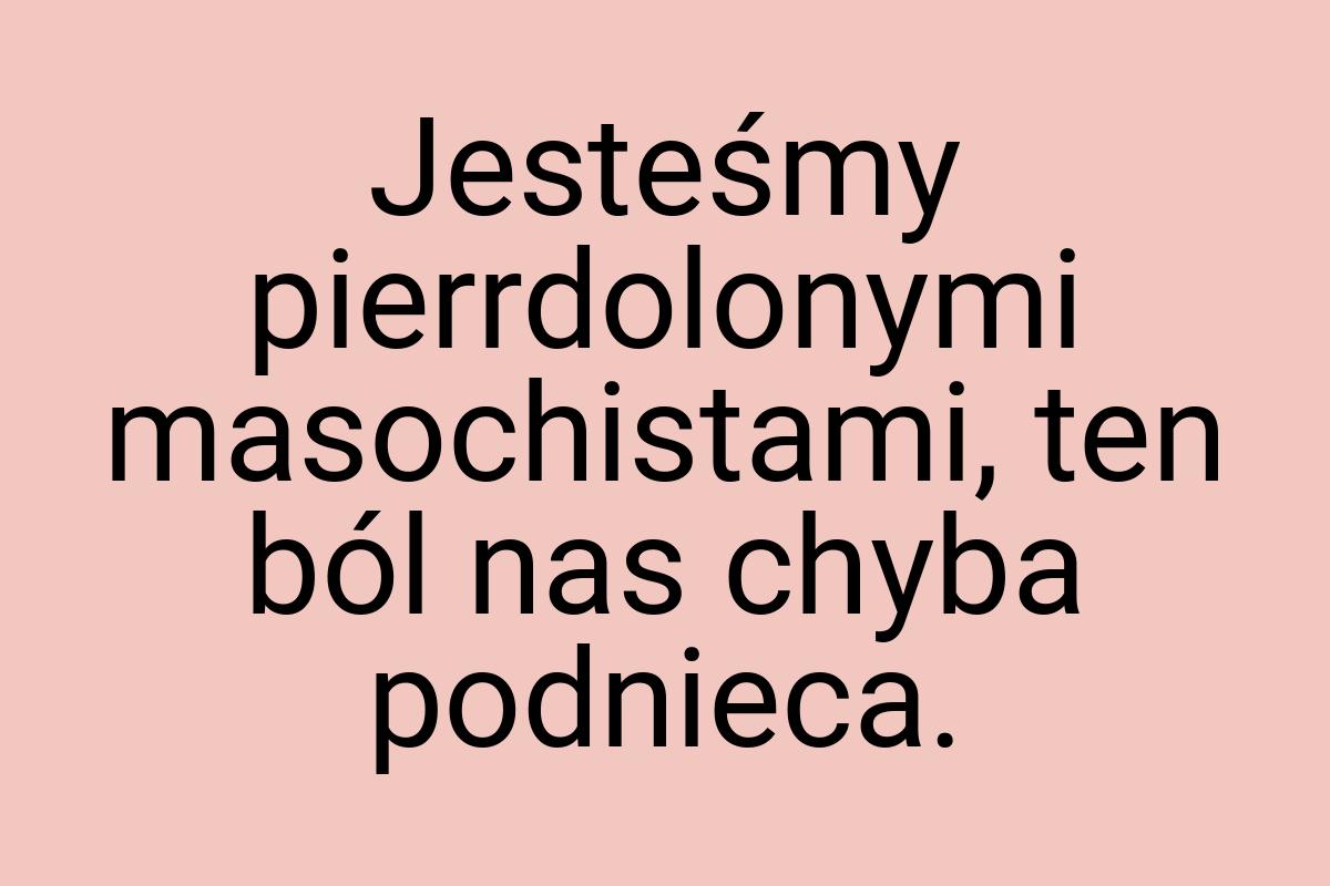 Jesteśmy pierrdolonymi masochistami, ten ból nas chyba