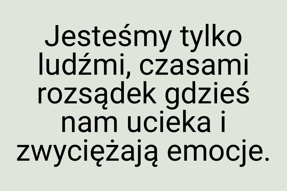 Jesteśmy tylko ludźmi, czasami rozsądek gdzieś nam ucieka i