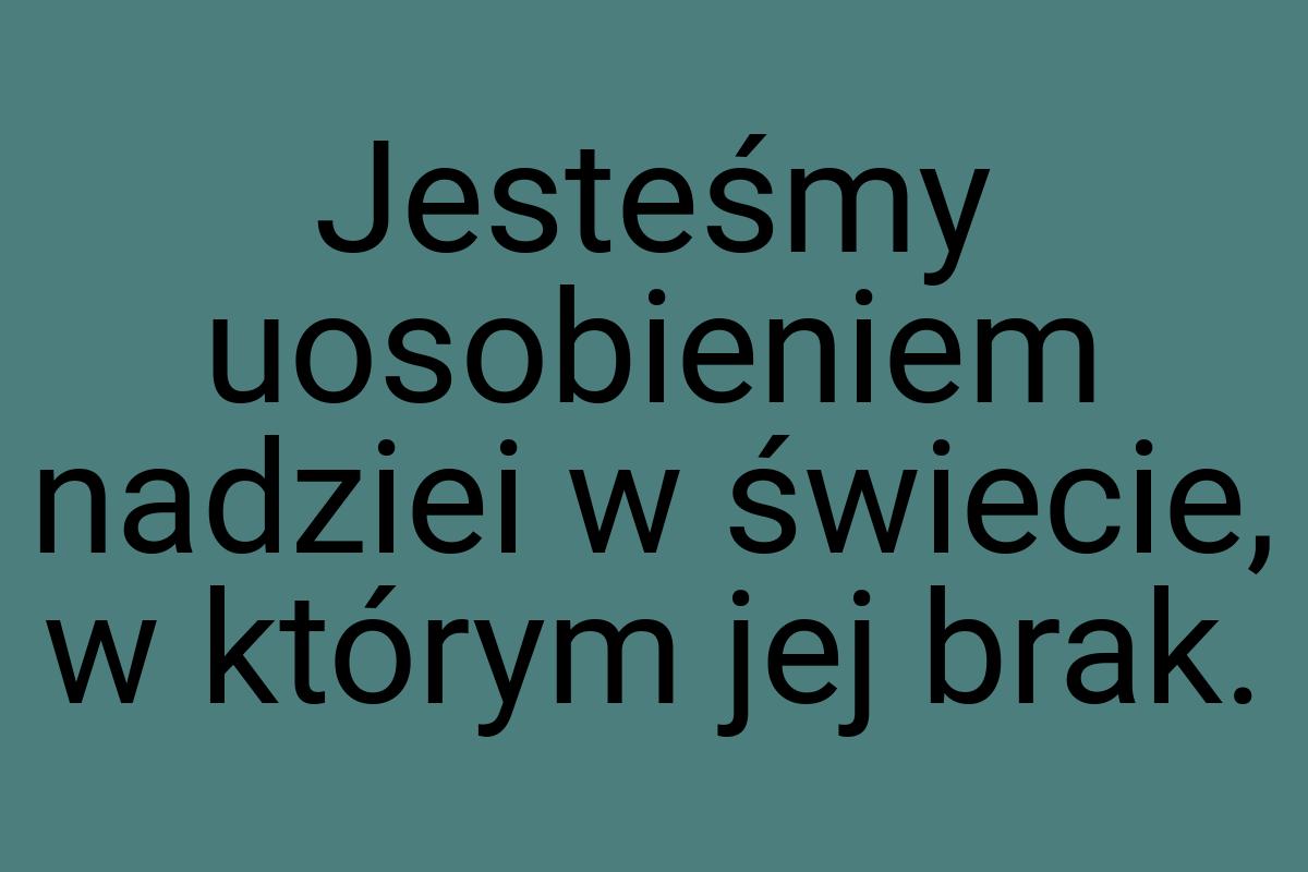 Jesteśmy uosobieniem nadziei w świecie, w którym jej brak