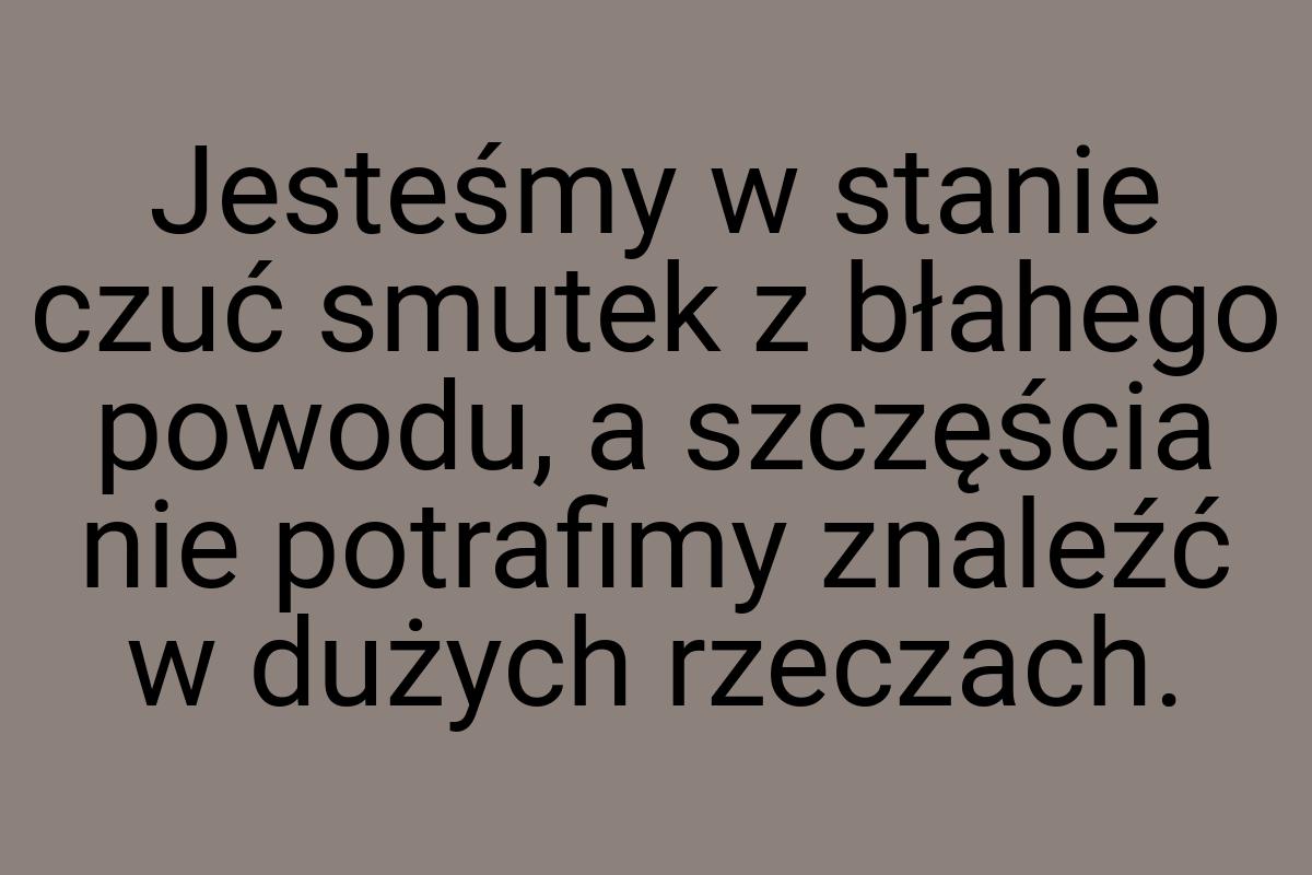 Jesteśmy w stanie czuć smutek z błahego powodu, a szczęścia