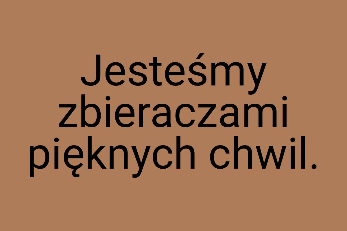 Jesteśmy zbieraczami pięknych chwil