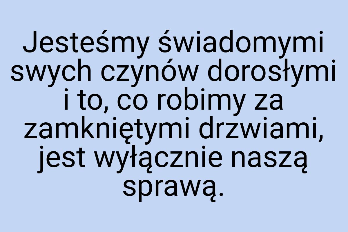 Jesteśmy świadomymi swych czynów dorosłymi i to, co robimy