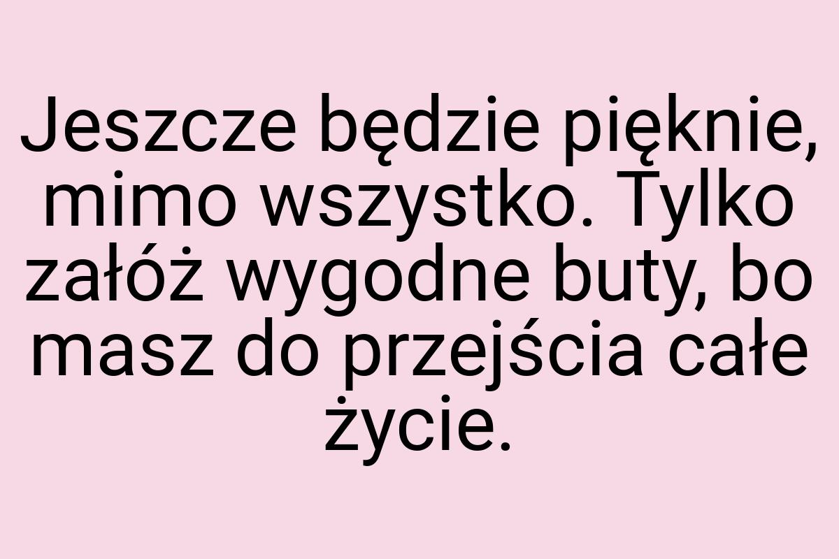 Jeszcze będzie pięknie, mimo wszystko. Tylko załóż wygodne