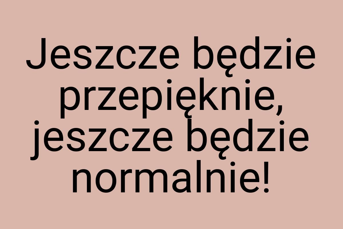 Jeszcze będzie przepięknie, jeszcze będzie normalnie