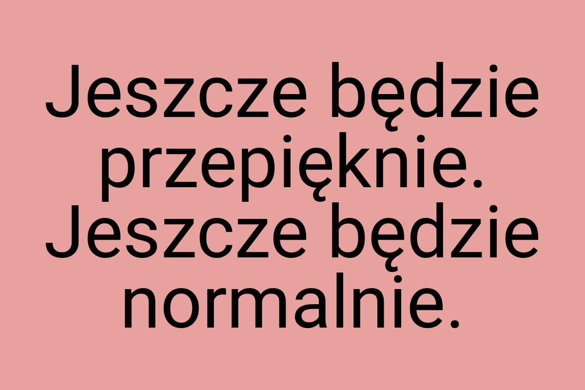 Jeszcze będzie przepięknie. Jeszcze będzie normalnie