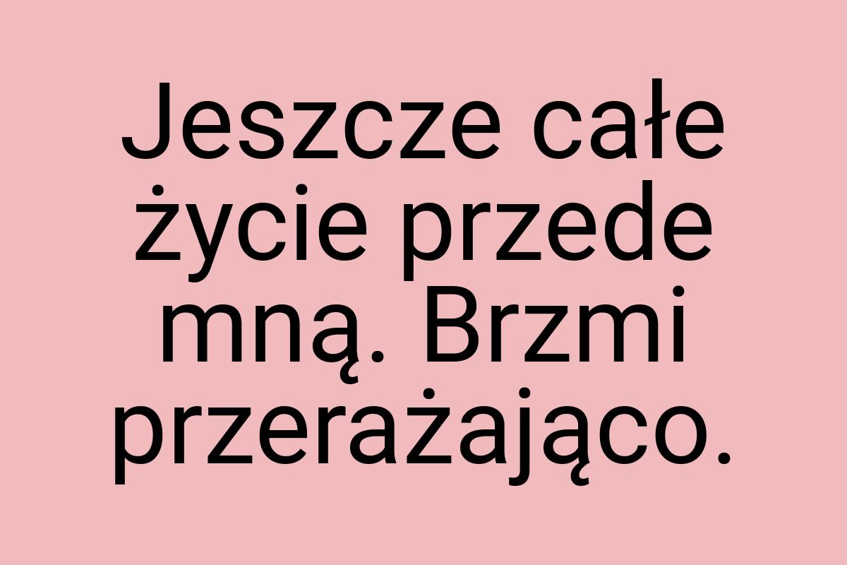 Jeszcze całe życie przede mną. Brzmi przerażająco