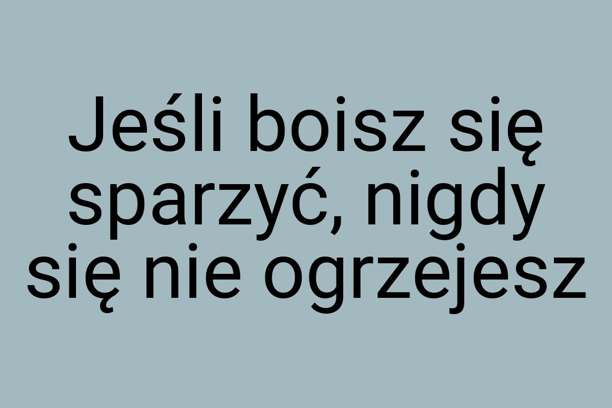 Jeśli boisz się sparzyć, nigdy się nie ogrzejesz