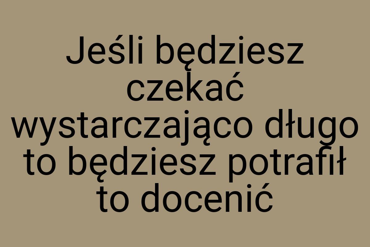 Jeśli będziesz czekać wystarczająco długo to będziesz