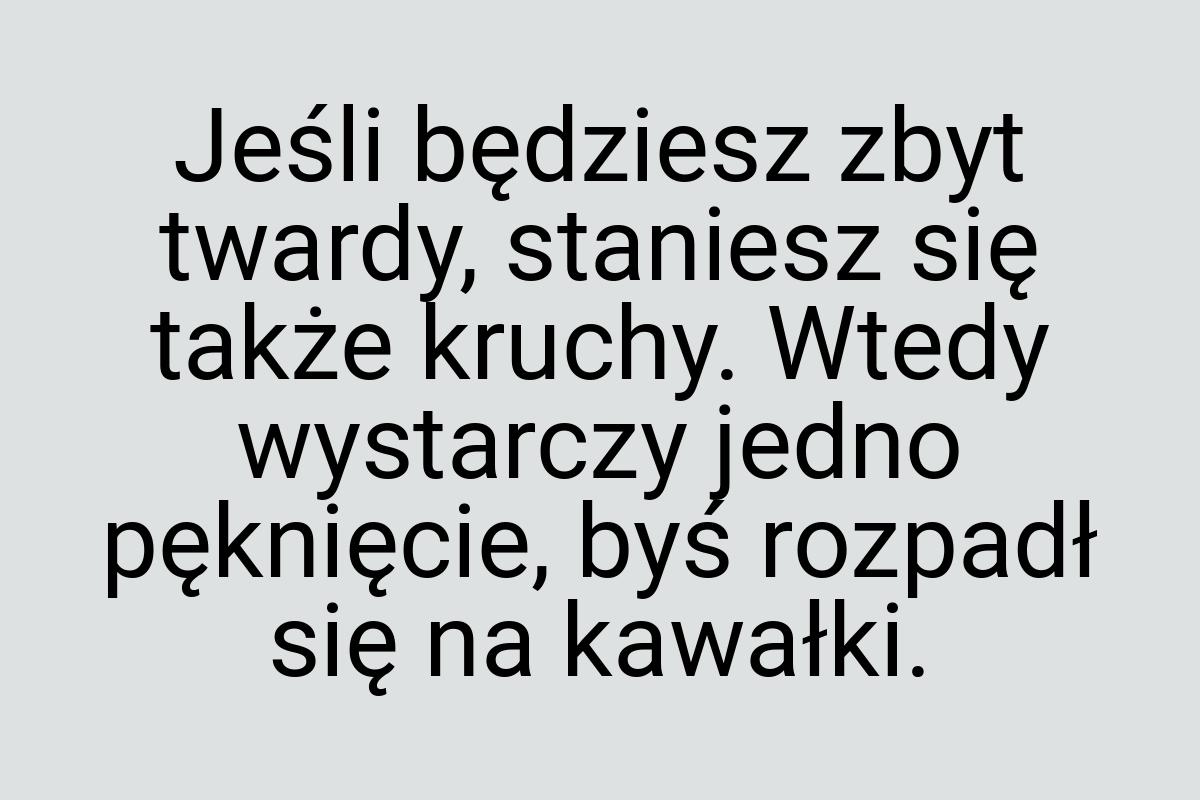 Jeśli będziesz zbyt twardy, staniesz się także kruchy