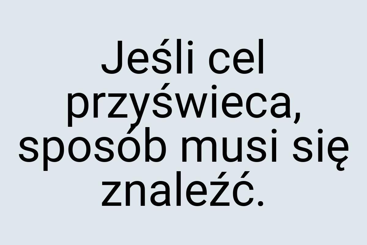 Jeśli cel przyświeca, sposób musi się znaleźć