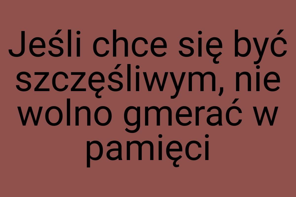 Jeśli chce się być szczęśliwym, nie wolno gmerać w pamięci