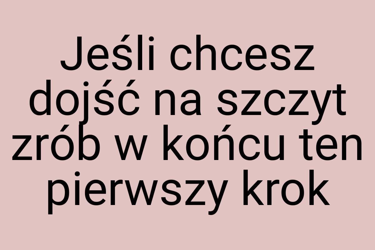 Jeśli chcesz dojść na szczyt zrób w końcu ten pierwszy krok