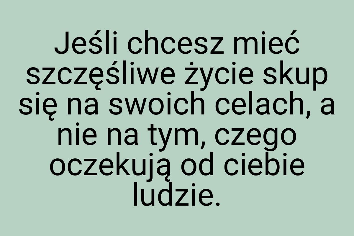 Jeśli chcesz mieć szczęśliwe życie skup się na swoich