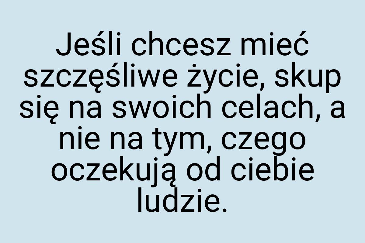 Jeśli chcesz mieć szczęśliwe życie, skup się na swoich