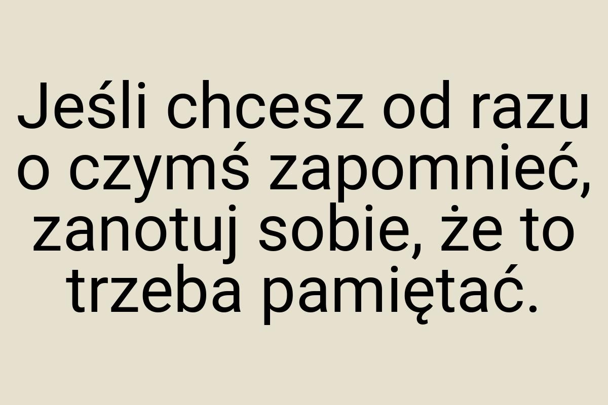 Jeśli chcesz od razu o czymś zapomnieć, zanotuj sobie, że