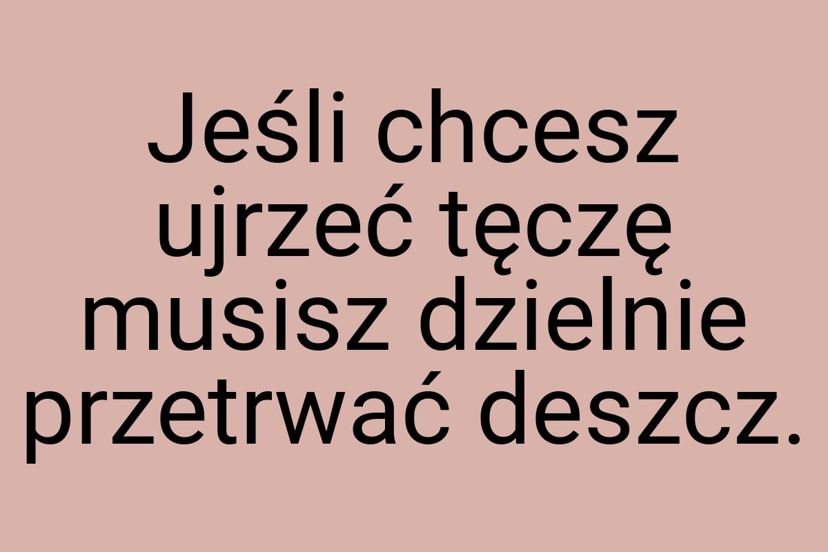 Jeśli chcesz ujrzeć tęczę musisz dzielnie przetrwać deszcz