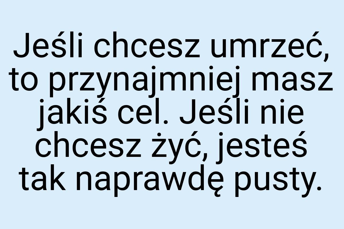 Jeśli chcesz umrzeć, to przynajmniej masz jakiś cel. Jeśli