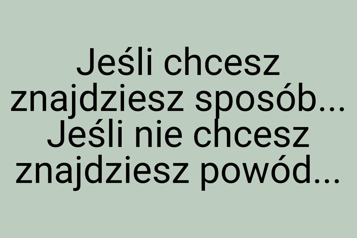 Jeśli chcesz znajdziesz sposób... Jeśli nie chcesz