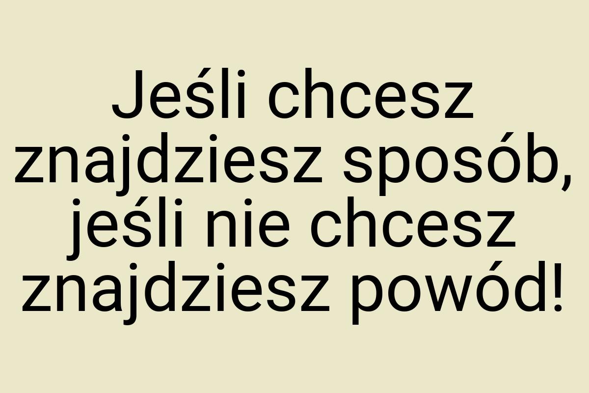 Jeśli chcesz znajdziesz sposób, jeśli nie chcesz znajdziesz