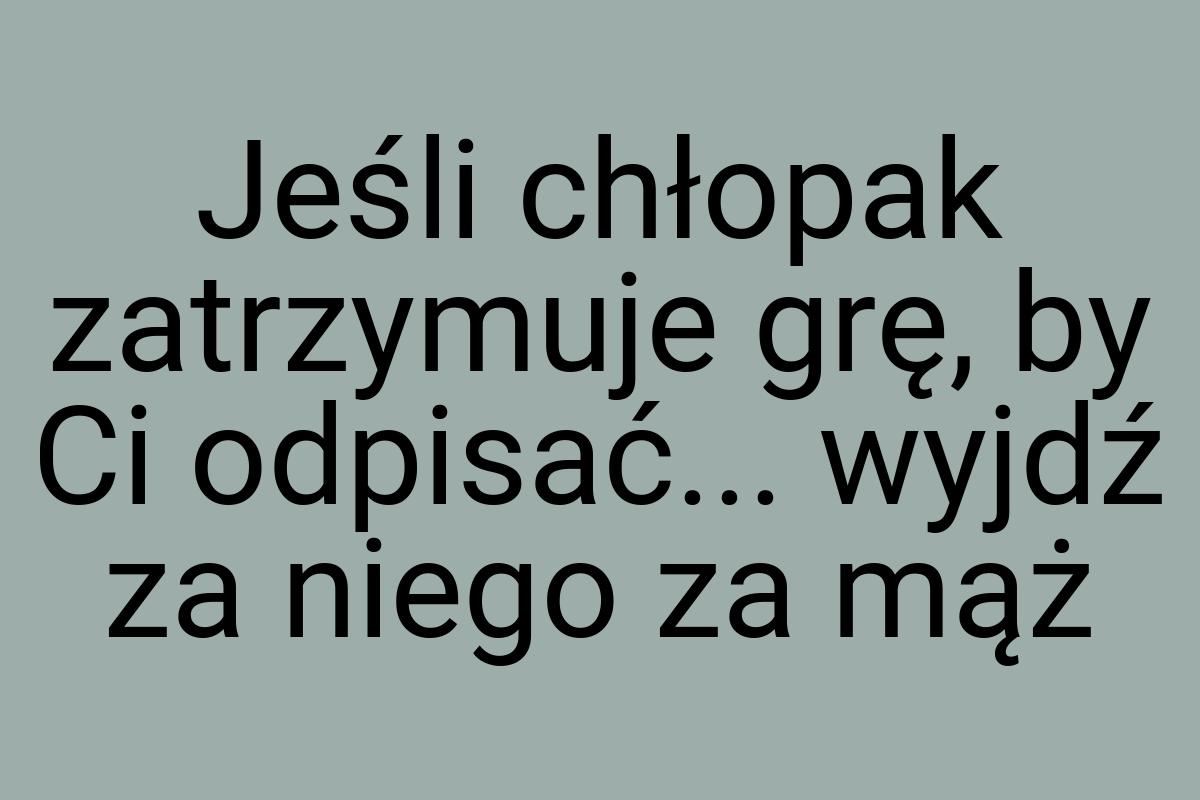 Jeśli chłopak zatrzymuje grę, by Ci odpisać... wyjdź za