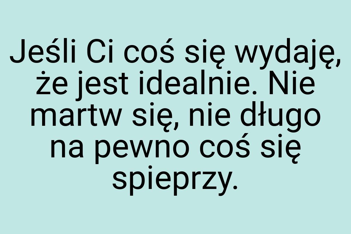 Jeśli Ci coś się wydaję, że jest idealnie. Nie martw się