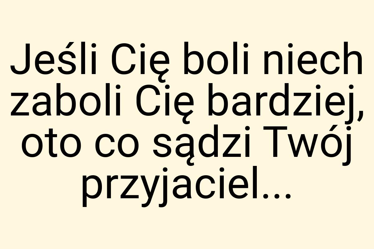 Jeśli Cię boli niech zaboli Cię bardziej, oto co sądzi Twój