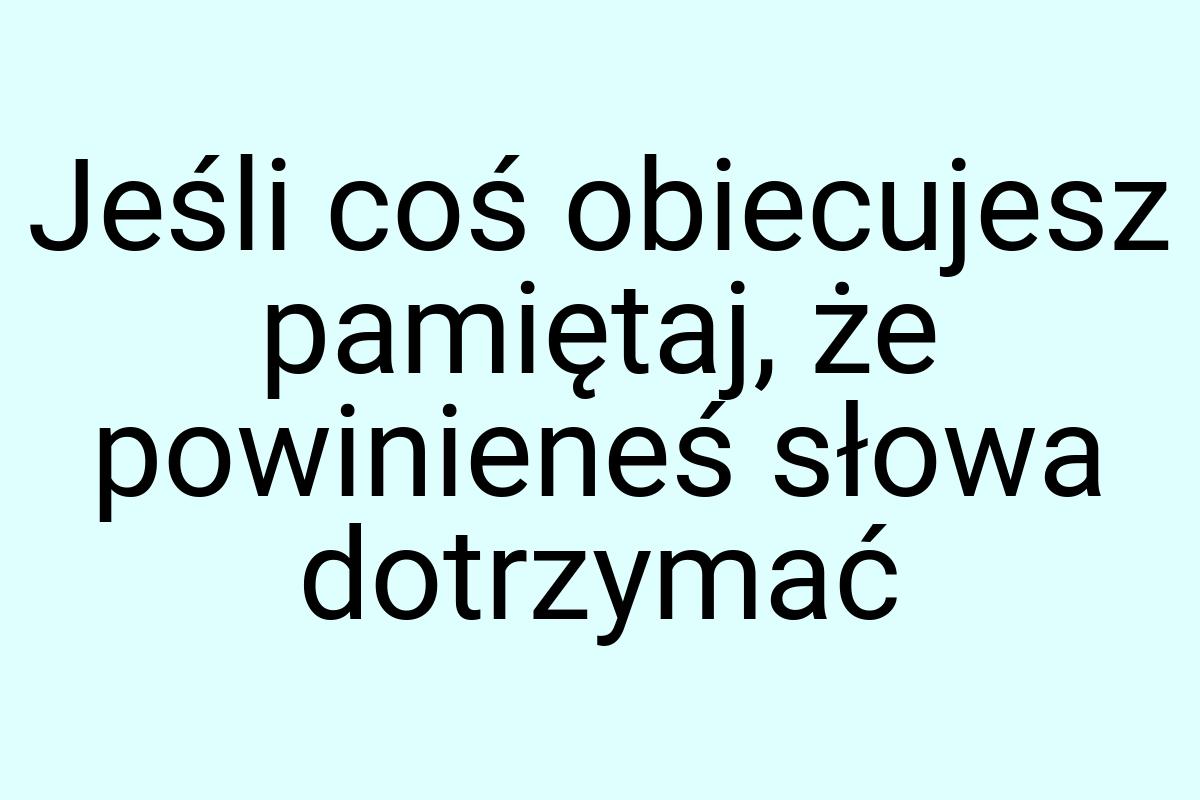 Jeśli coś obiecujesz pamiętaj, że powinieneś słowa dotrzymać