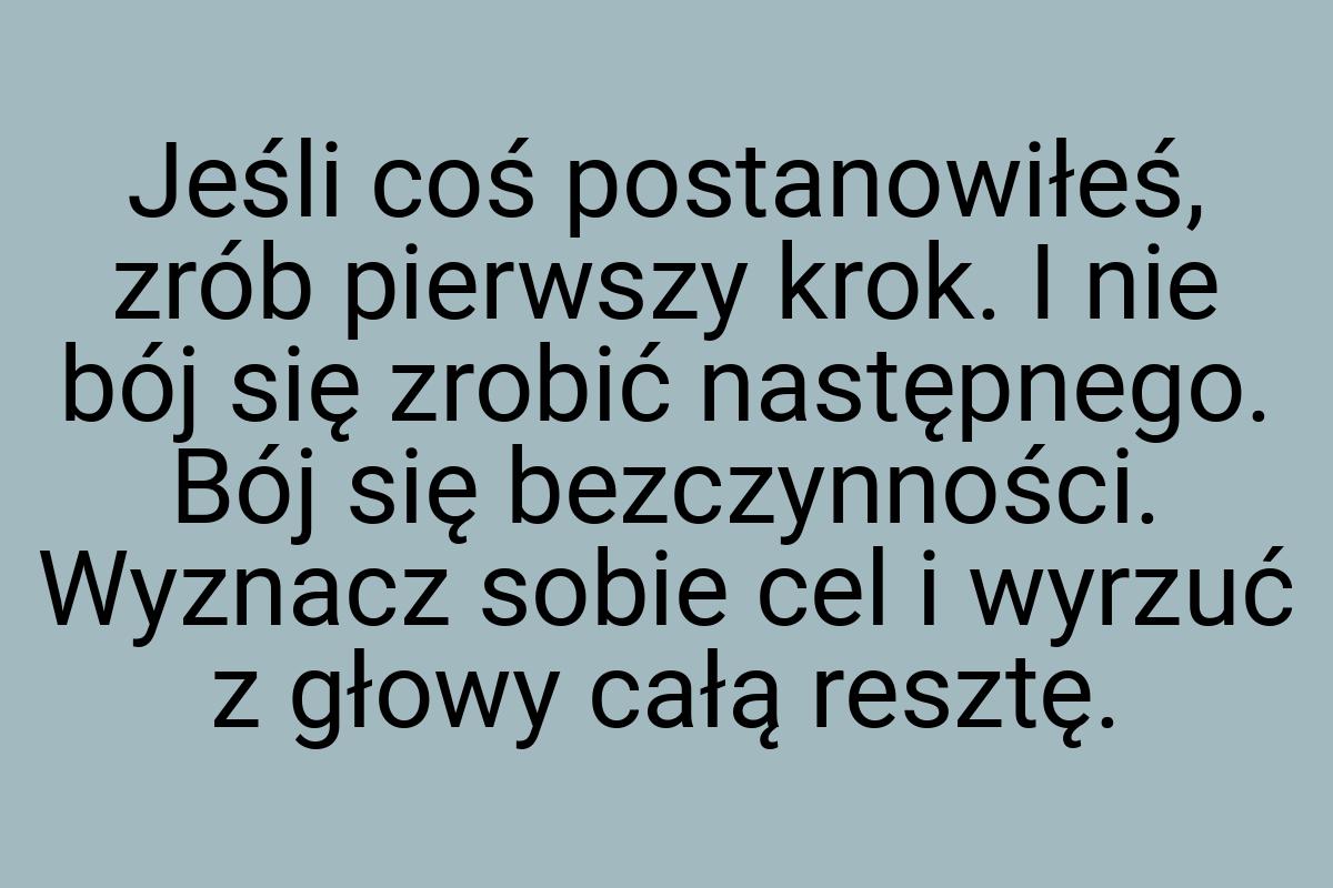 Jeśli coś postanowiłeś, zrób pierwszy krok. I nie bój się