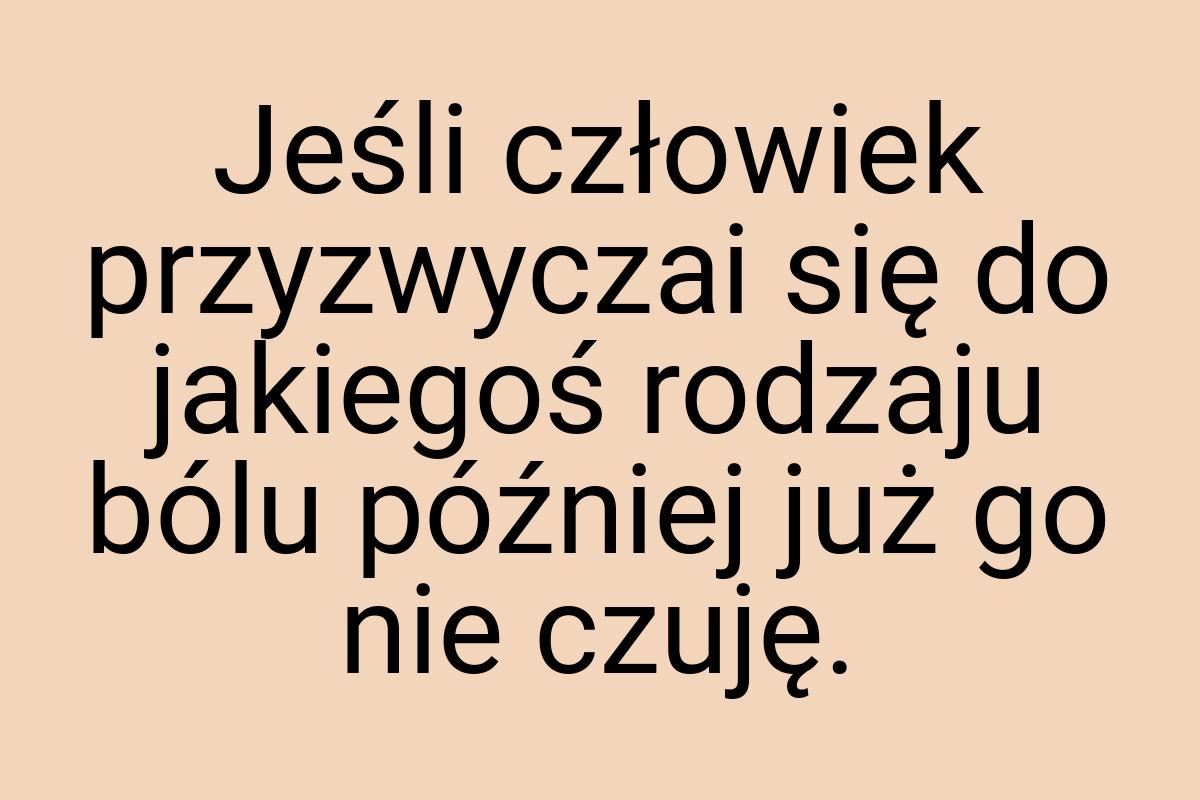 Jeśli człowiek przyzwyczai się do jakiegoś rodzaju bólu