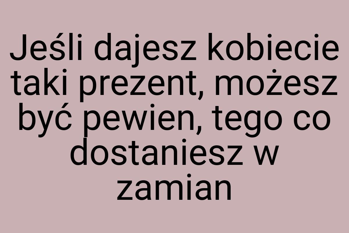 Jeśli dajesz kobiecie taki prezent, możesz być pewien, tego