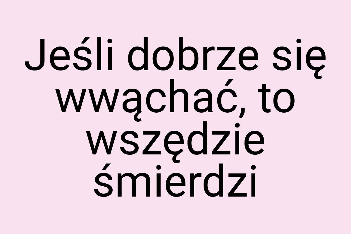 Jeśli dobrze się wwąchać, to wszędzie śmierdzi