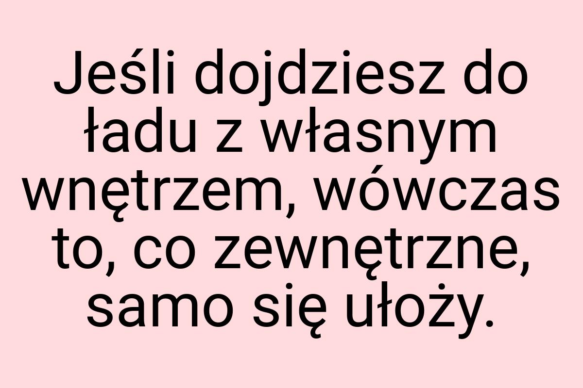 Jeśli dojdziesz do ładu z własnym wnętrzem, wówczas to, co