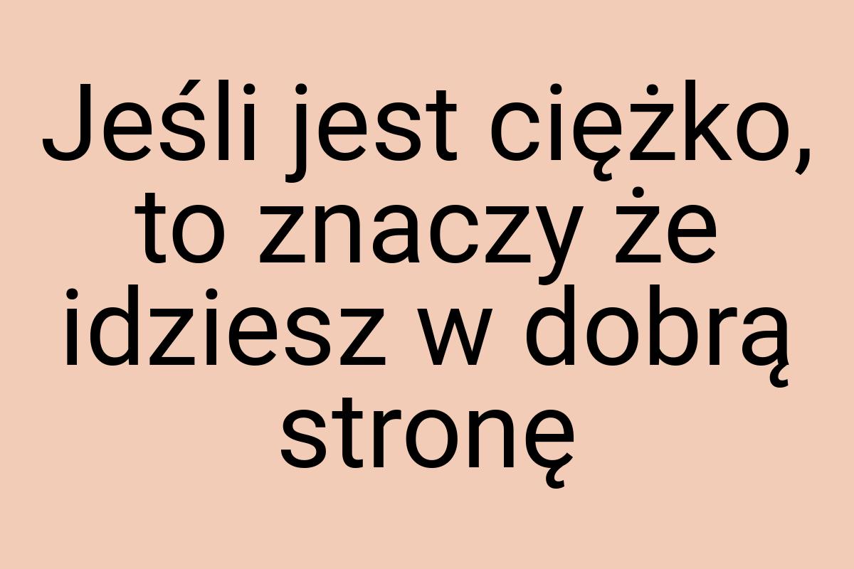 Jeśli jest ciężko, to znaczy że idziesz w dobrą stronę