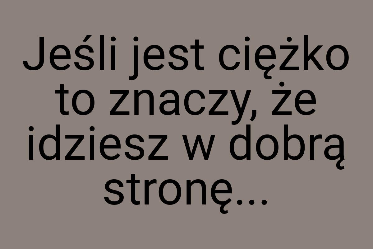 Jeśli jest ciężko to znaczy, że idziesz w dobrą stronę