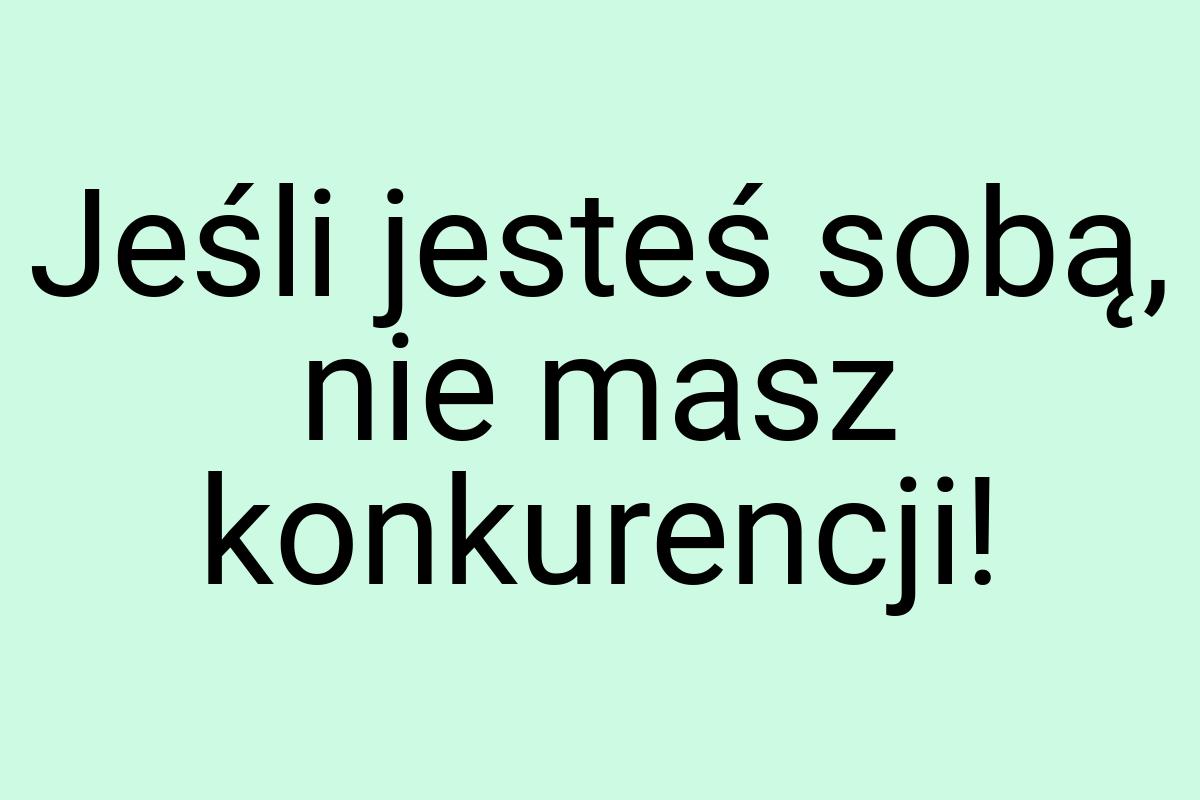 Jeśli jesteś sobą, nie masz konkurencji