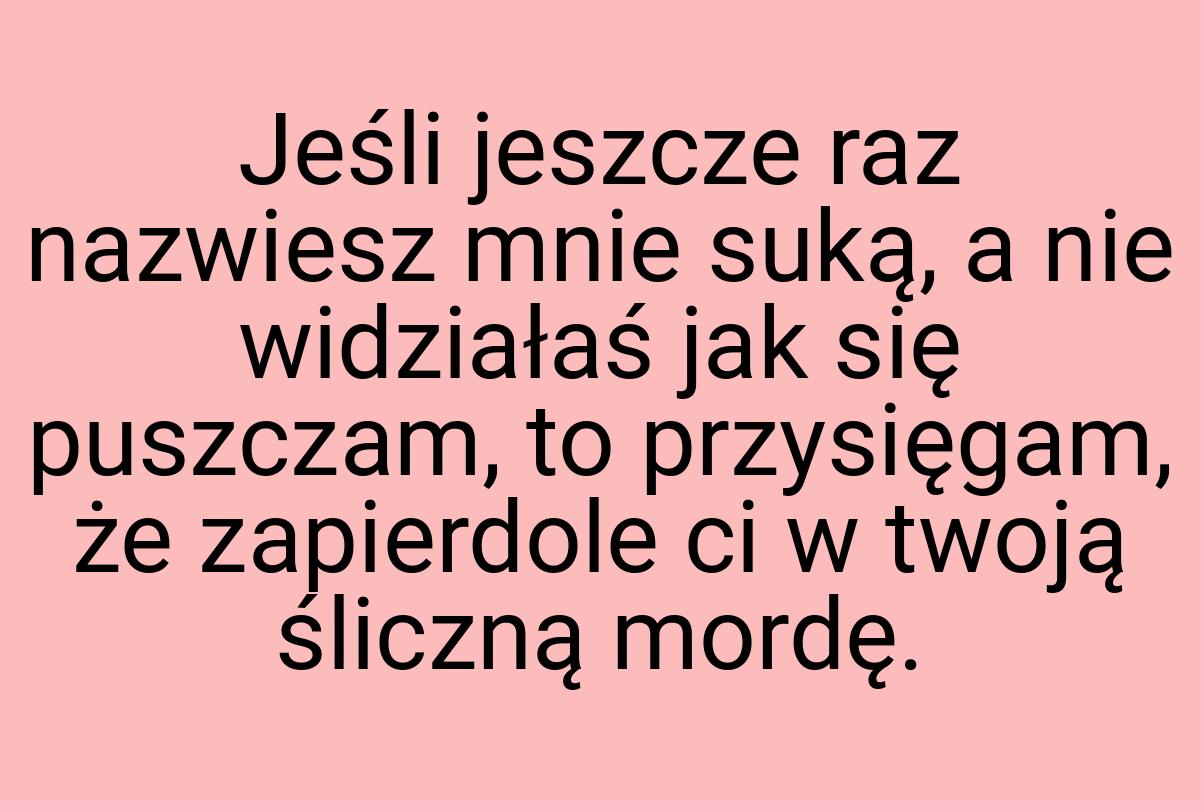 Jeśli jeszcze raz nazwiesz mnie suką, a nie widziałaś jak