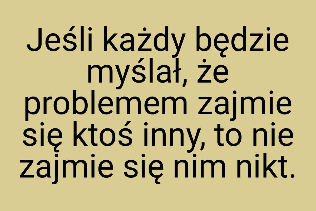 Jeśli każdy będzie myślał, że problemem zajmie się ktoś