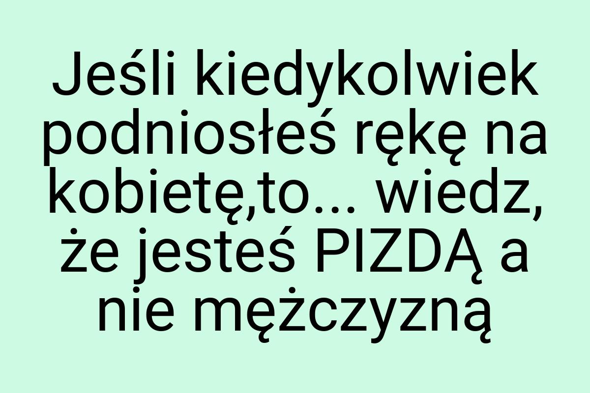 Jeśli kiedykolwiek podniosłeś rękę na kobietę,to... wiedz