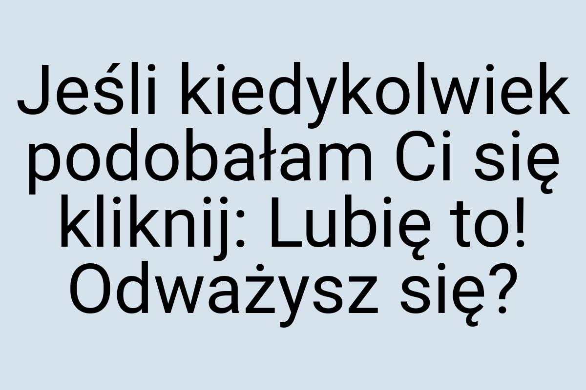 Jeśli kiedykolwiek podobałam Ci się kliknij: Lubię to