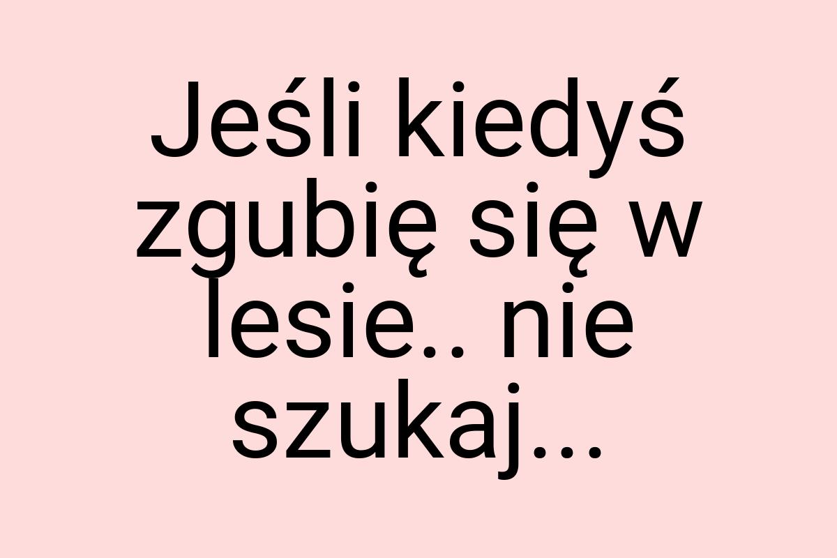 Jeśli kiedyś zgubię się w lesie.. nie szukaj