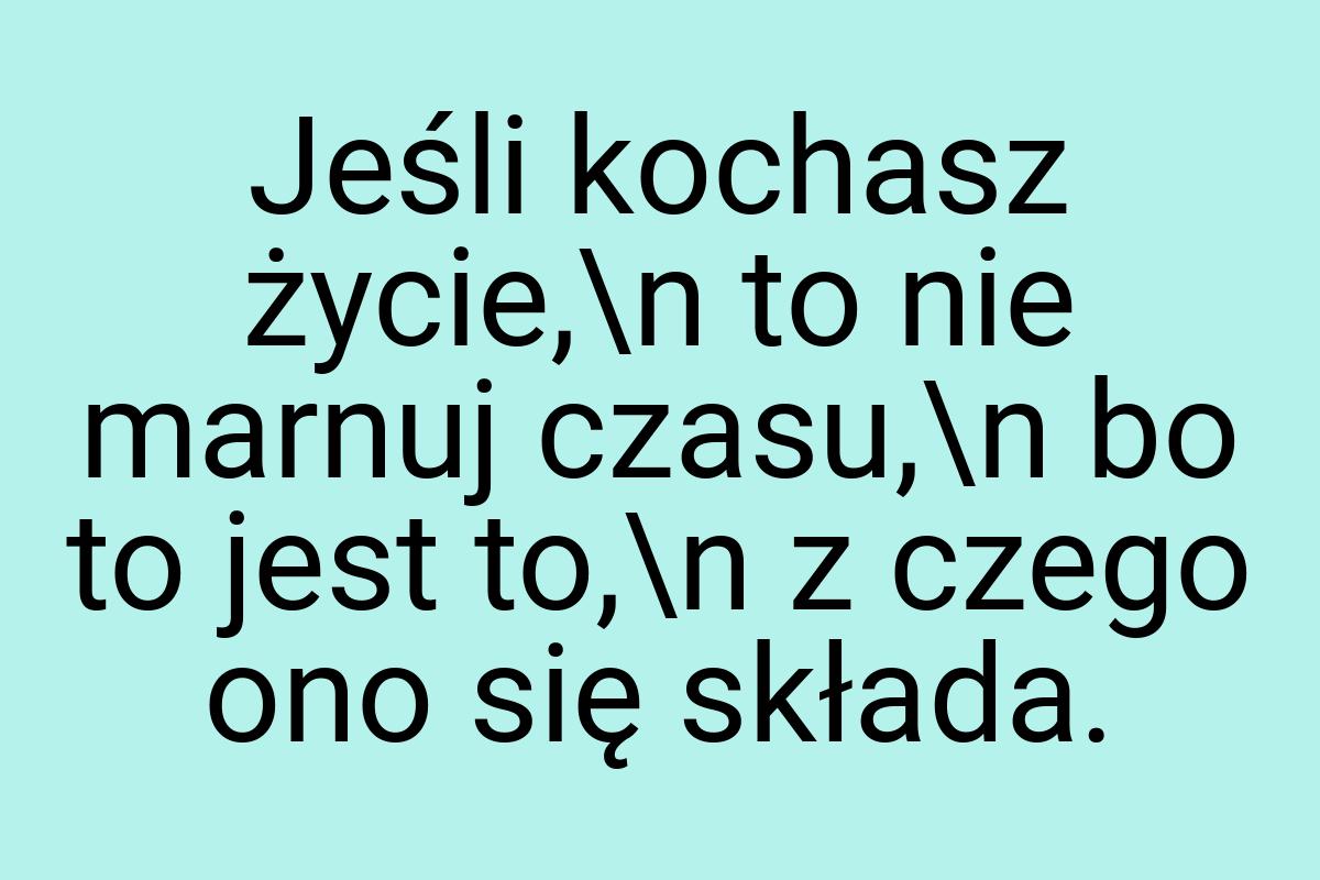 Jeśli kochasz życie,\n to nie marnuj czasu,\n bo to jest