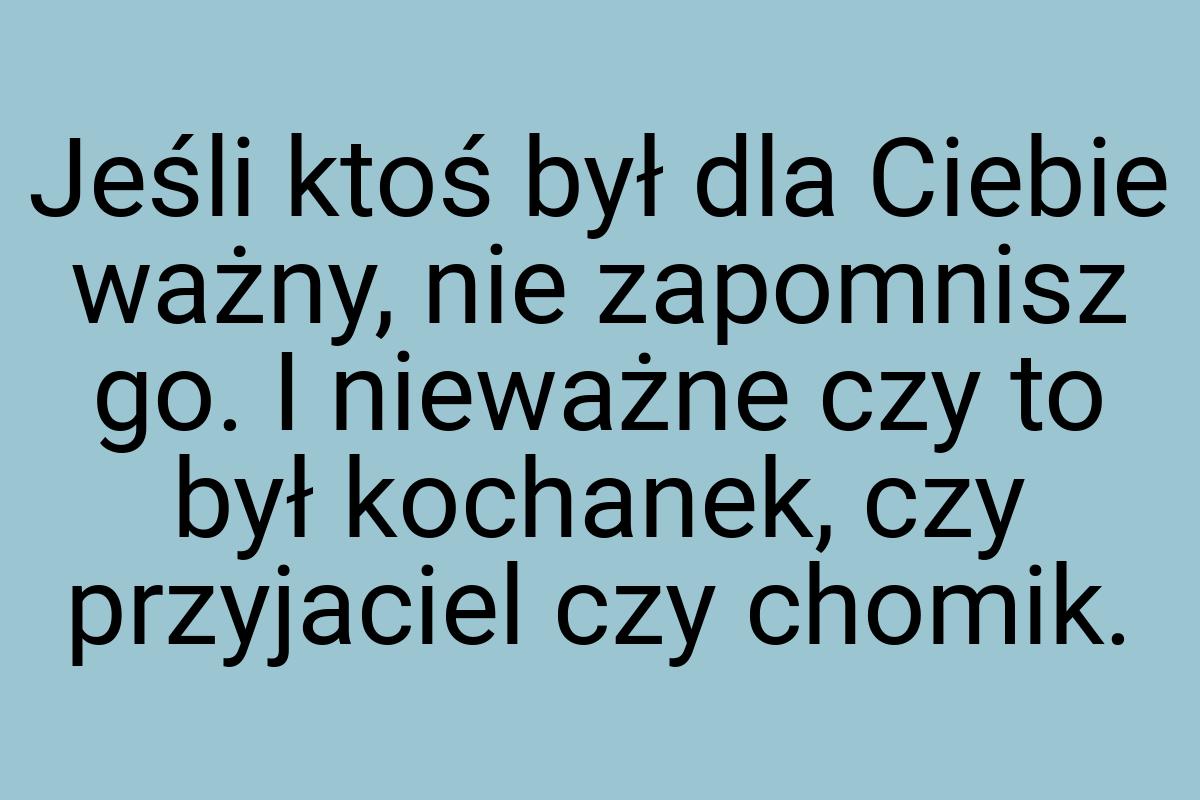 Jeśli ktoś był dla Ciebie ważny, nie zapomnisz go. I