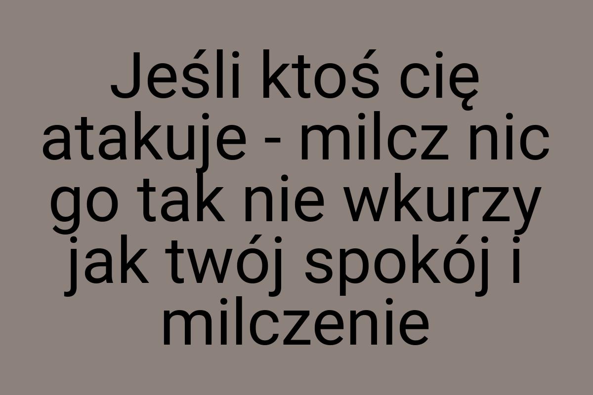 Jeśli ktoś cię atakuje - milcz nic go tak nie wkurzy jak