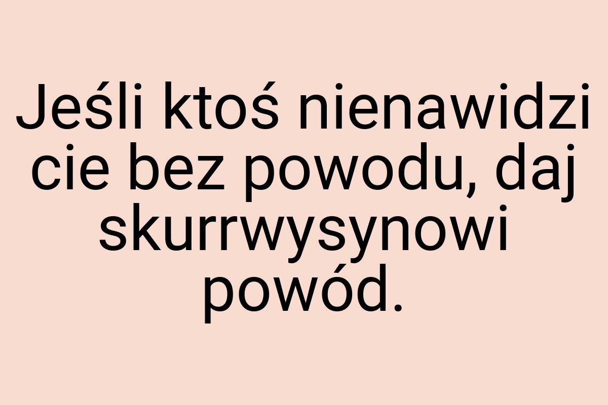 Jeśli ktoś nienawidzi cie bez powodu, daj skurrwysynowi