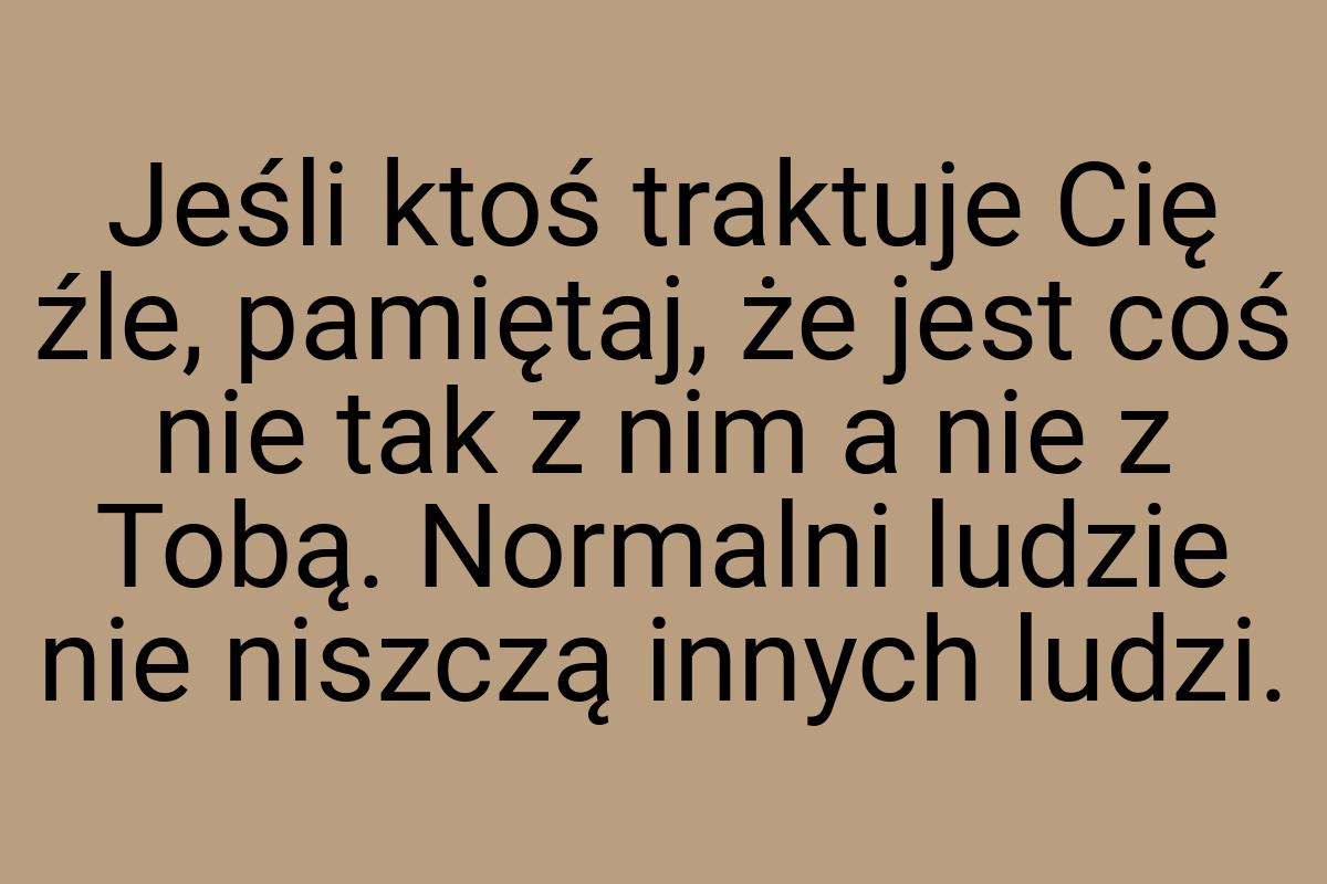 Jeśli ktoś traktuje Cię źle, pamiętaj, że jest coś nie tak