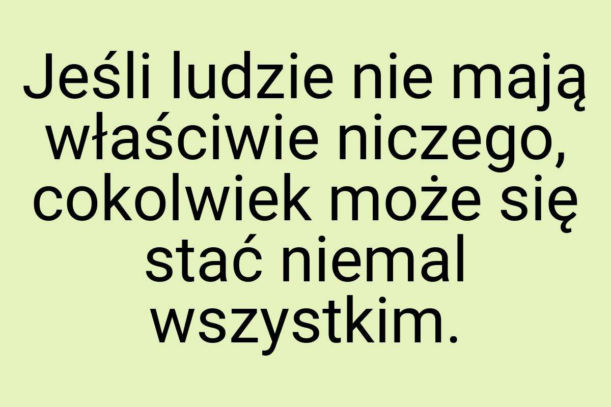 Jeśli ludzie nie mają właściwie niczego, cokolwiek może się