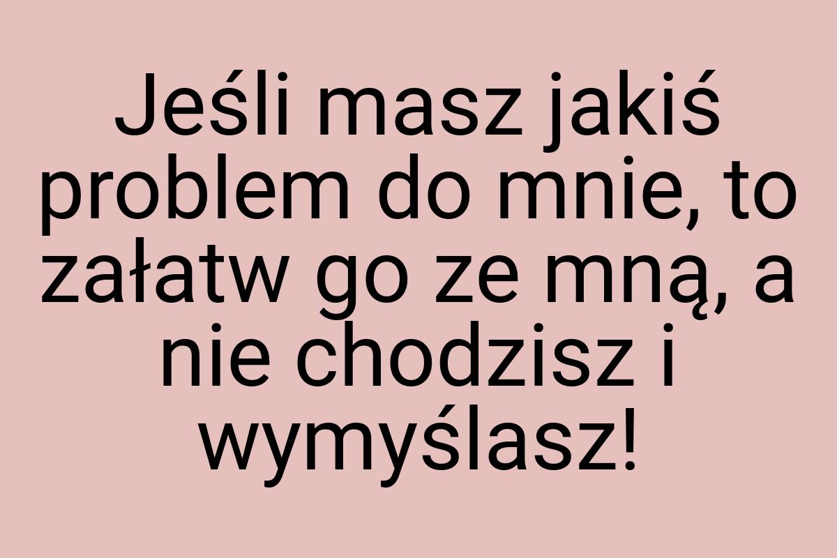 Jeśli masz jakiś problem do mnie, to załatw go ze mną, a