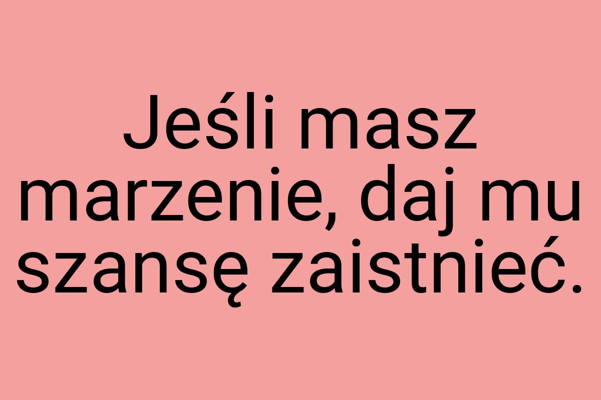 Jeśli masz marzenie, daj mu szansę zaistnieć