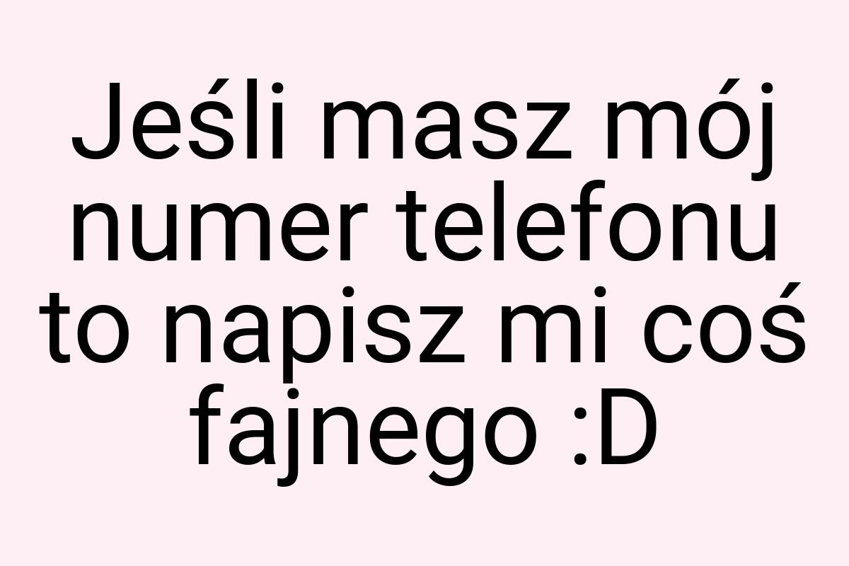 Jeśli masz mój numer telefonu to napisz mi coś fajnego :D