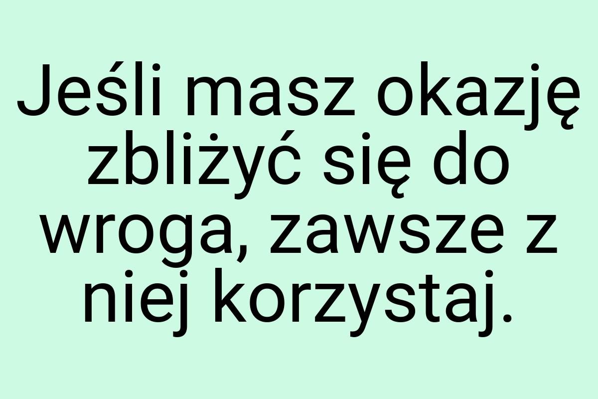 Jeśli masz okazję zbliżyć się do wroga, zawsze z niej